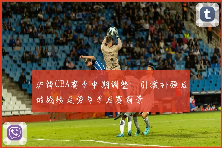 班铎CBA赛季中期调整:引援补强后的战绩走势与季后赛前景