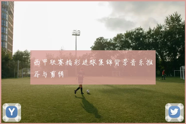 西甲联赛精彩进球集锦背景音乐推荐与剪辑