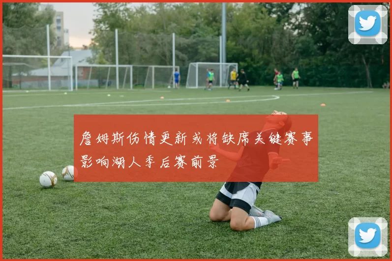 詹姆斯伤情更新或将缺席关键赛事影响湖人季后赛前景