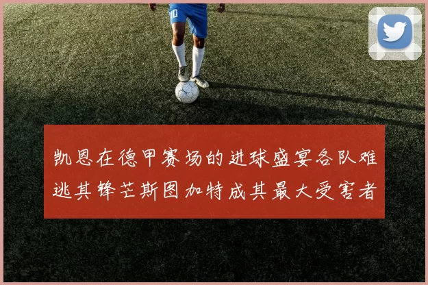 凯恩在德甲赛场的进球盛宴各队难逃其锋芒斯图加特成其最大受害者