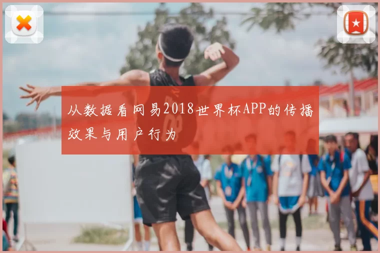 从数据看网易2018世界杯APP的传播效果与用户行为