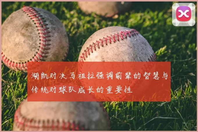 湖凯对决马祖拉强调前辈的智慧与传统对球队成长的重要性