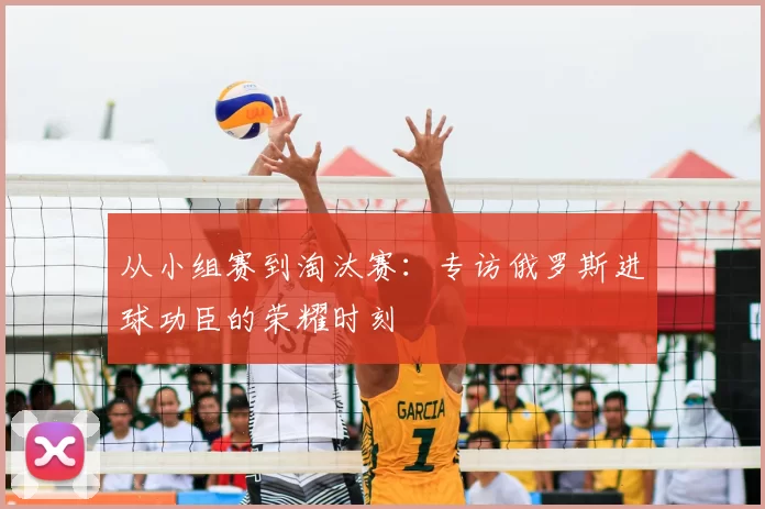 从小组赛到淘汰赛：专访俄罗斯进球功臣的荣耀时刻