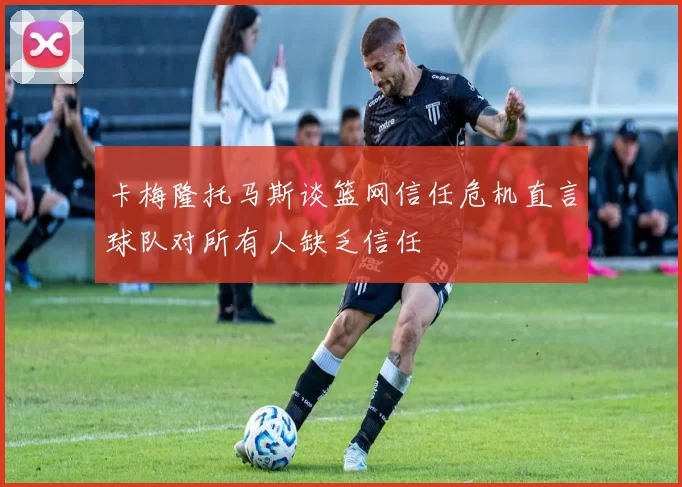 卡梅隆托马斯谈篮网信任危机直言球队对所有人缺乏信任