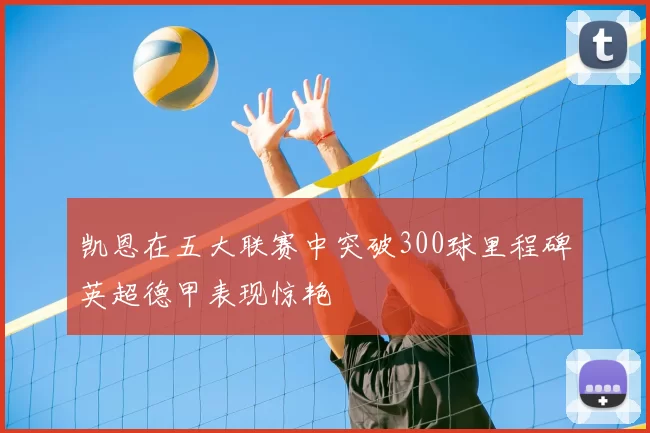 凯恩在五大联赛中突破300球里程碑英超德甲表现惊艳