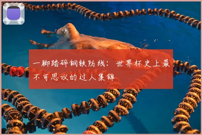 一脚踏碎钢铁防线:世界杯史上最不可思议的过人集锦