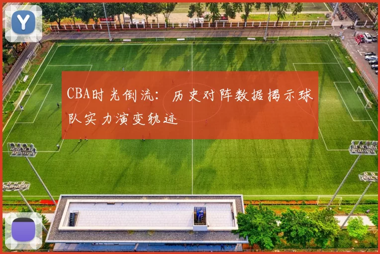 CBA时光倒流:历史对阵数据揭示球队实力演变轨迹
