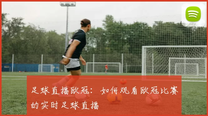 足球直播欧冠：如何观看欧冠比赛的实时足球直播