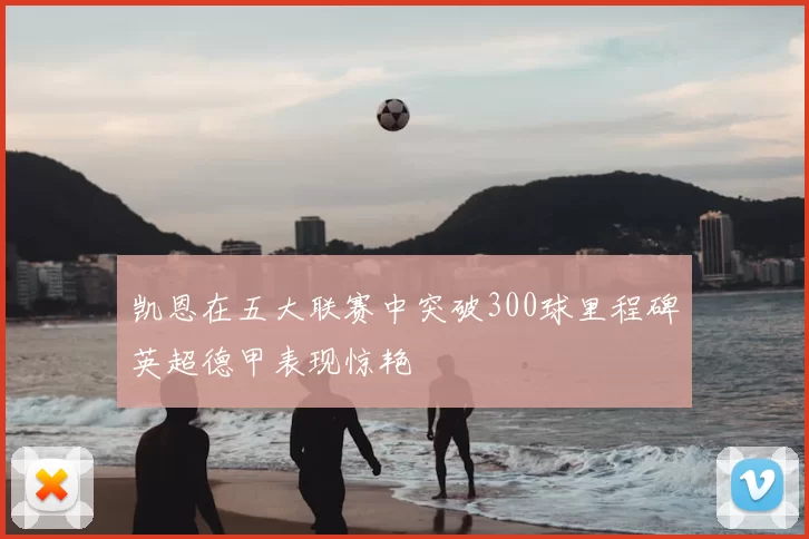 凯恩在五大联赛中突破300球里程碑英超德甲表现惊艳