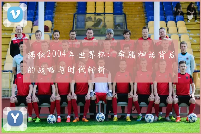 揭秘2004年世界杯:希腊神话背后的战略与时代转折