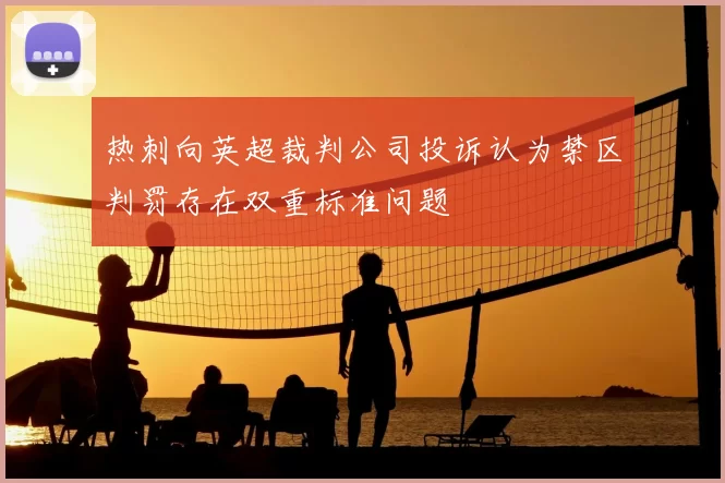 热刺向英超裁判公司投诉认为禁区判罚存在双重标准问题