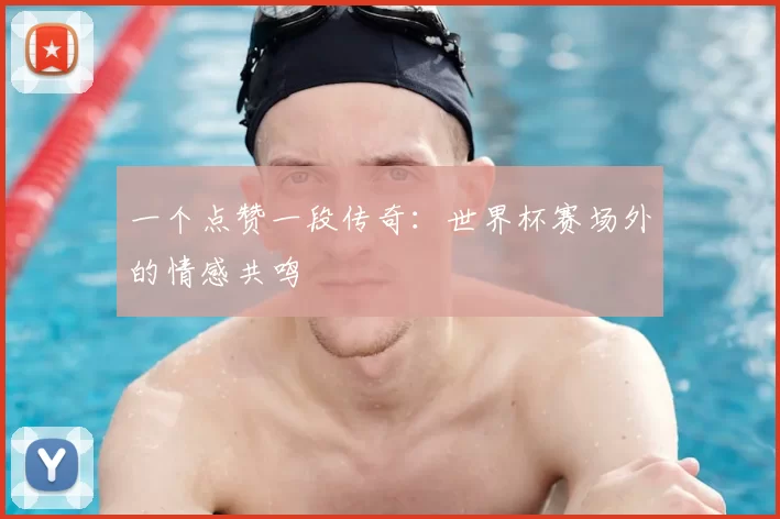 一个点赞一段传奇:世界杯赛场外的情感共鸣