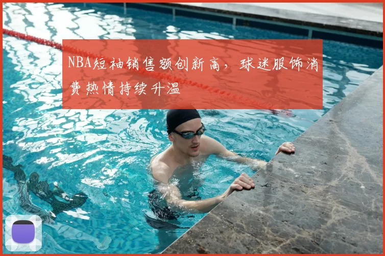 NBA短袖销售额创新高，球迷服饰消费热情持续升温