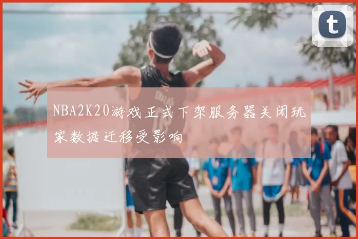 NBA2K20游戏正式下架服务器关闭玩家数据迁移受影响
