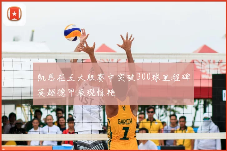 凯恩在五大联赛中突破300球里程碑英超德甲表现惊艳