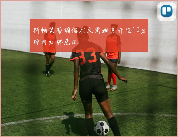 斯帕莱蒂调侃尤文需避免开场10分钟内红牌危机