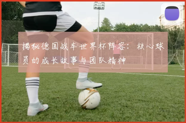 揭秘德国战车世界杯阵容:核心球员的成长故事与团队精神