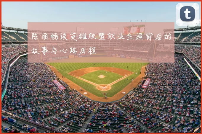 陈丽畅谈英雄联盟职业生涯背后的故事与心路历程