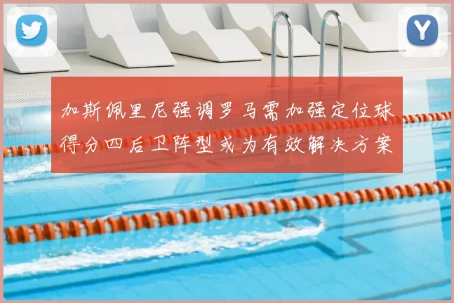 加斯佩里尼强调罗马需加强定位球得分四后卫阵型或为有效解决方案