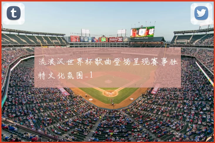 流浪汉世界杯歌曲登场呈现赛事独特文化氛围_1