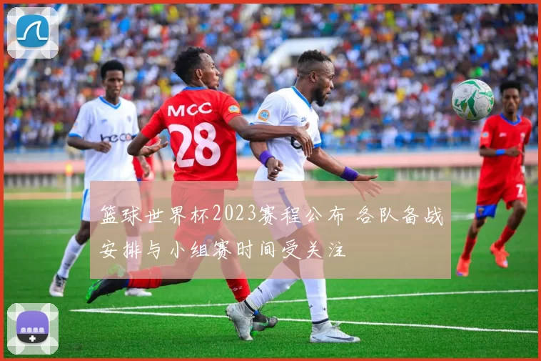 篮球世界杯2023赛程公布 各队备战安排与小组赛时间受关注