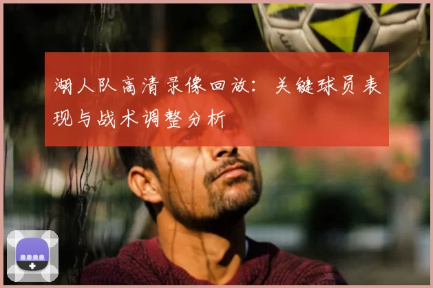 湖人队高清录像回放：关键球员表现与战术调整分析
