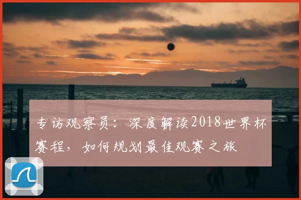 专访观察员：深度解读2018世界杯赛程，如何规划最佳观赛之旅