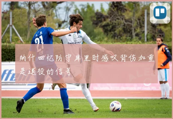 纳什回忆防守库里时感叹背伤加重是退役的信号