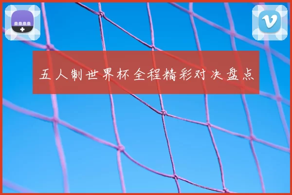五人制世界杯全程精彩对决盘点