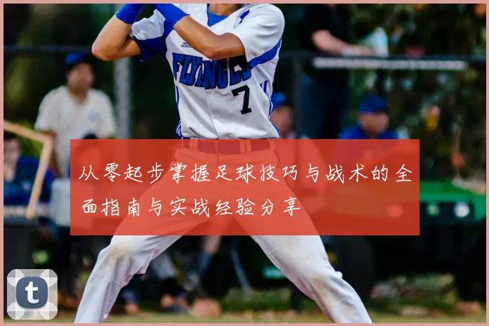 从零起步掌握足球技巧与战术的全面指南与实战经验分享