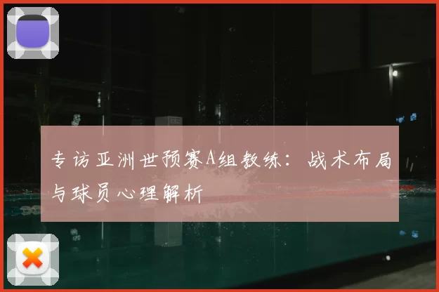 专访亚洲世预赛A组教练:战术布局与球员心理解析