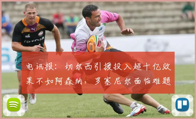 电讯报：切尔西引援投入超十亿效果不如阿森纳，罗塞尼尔面临难题