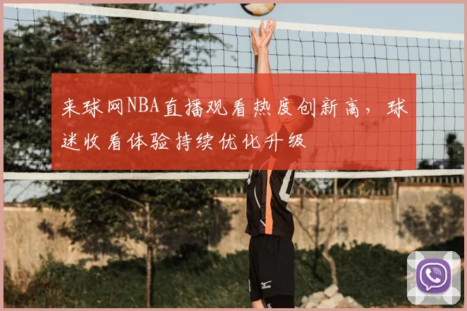 来球网NBA直播观看热度创新高，球迷收看体验持续优化升级