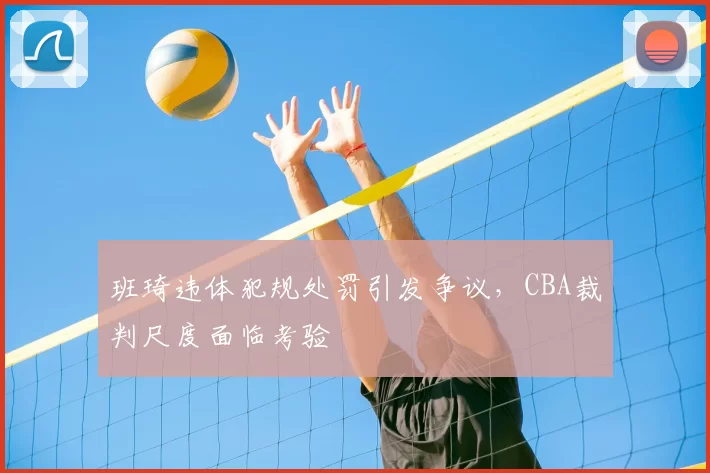 班琦违体犯规处罚引发争议，CBA裁判尺度面临考验
