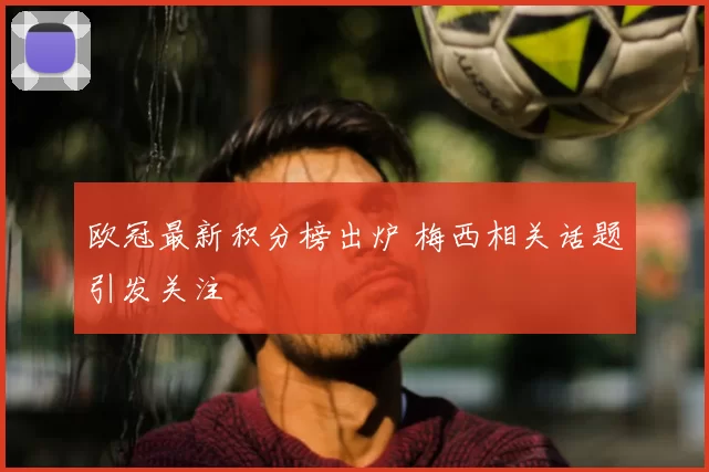 欧冠最新积分榜出炉 梅西相关话题引发关注