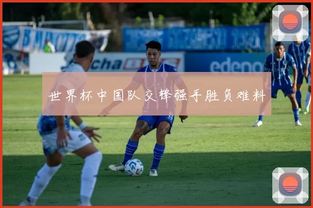 世界杯中国队交锋强手胜负难料