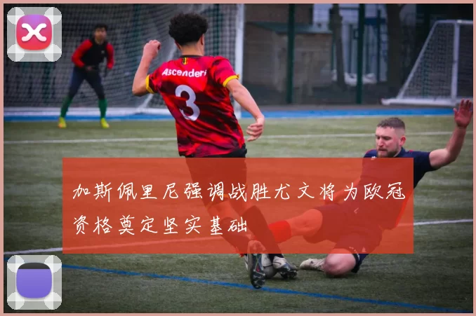 加斯佩里尼强调战胜尤文将为欧冠资格奠定坚实基础