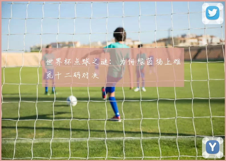 世界杯点球之谜:为何绿茵场上难觅十二码对决
