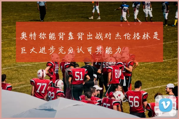 奥特称能背靠背出战对杰伦格林是巨大进步充分认可其能力