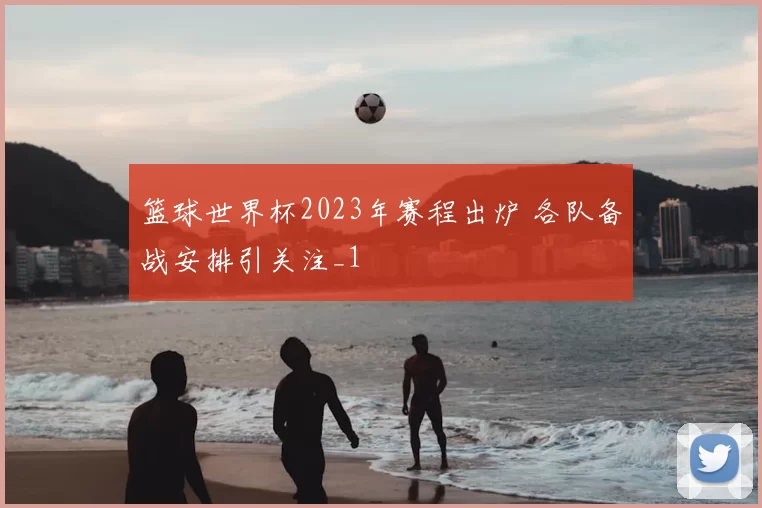篮球世界杯2023年赛程出炉 各队备战安排引关注_1
