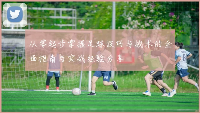 从零起步掌握足球技巧与战术的全面指南与实战经验分享