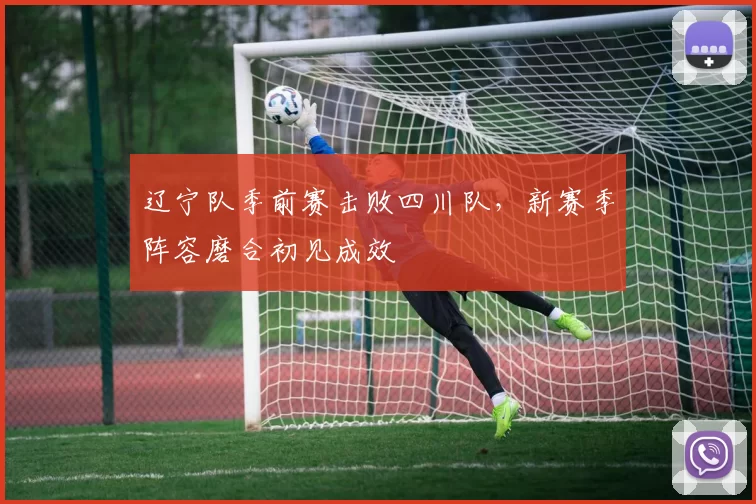 辽宁队季前赛击败四川队，新赛季阵容磨合初见成效