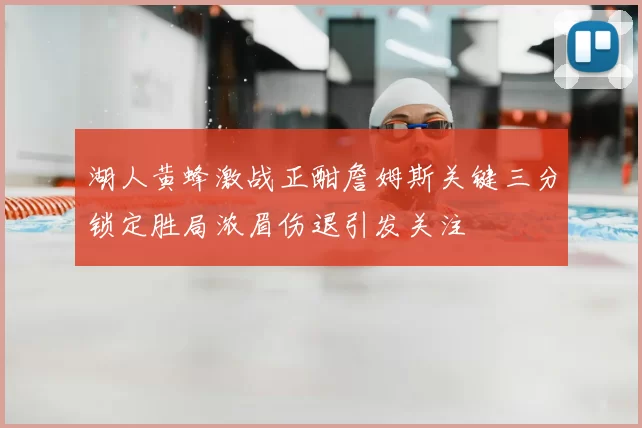湖人黄蜂激战正酣詹姆斯关键三分锁定胜局浓眉伤退引发关注