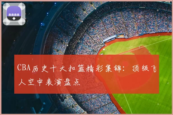 CBA历史十大扣篮精彩集锦：顶级飞人空中表演盘点