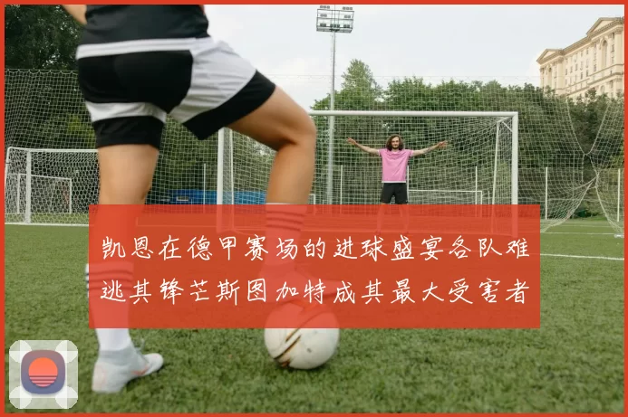 凯恩在德甲赛场的进球盛宴各队难逃其锋芒斯图加特成其最大受害者