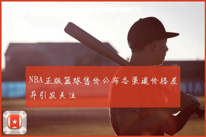 NBA正版篮球售价公布各渠道价格差异引发关注