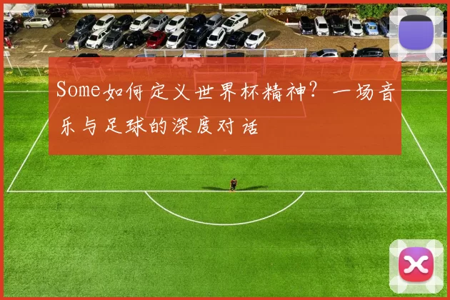 Some如何定义世界杯精神?一场音乐与足球的深度对话