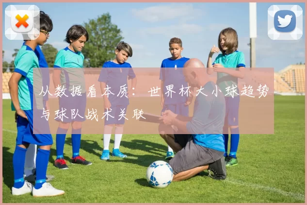从数据看本质:世界杯大小球趋势与球队战术关联