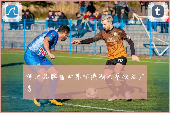 啤酒品牌借世界杯热潮大举投放广告
