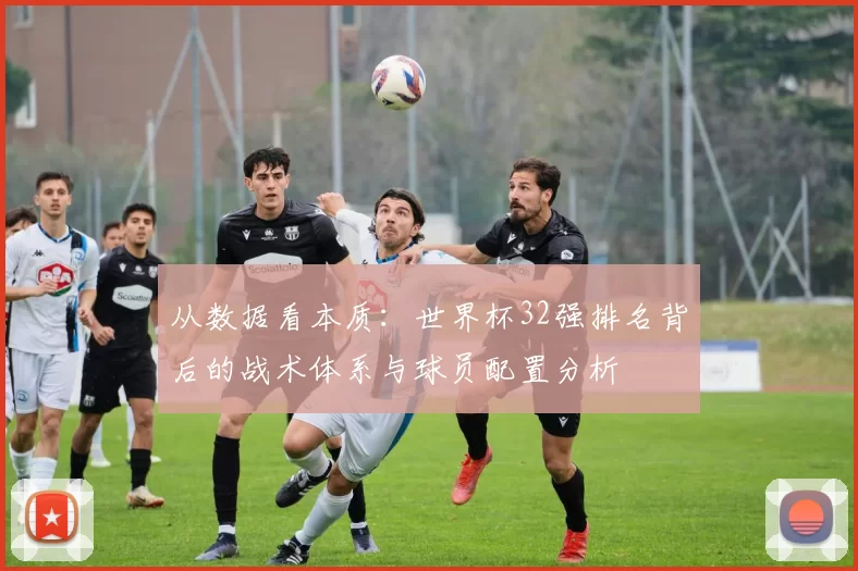 从数据看本质:世界杯32强排名背后的战术体系与球员配置分析